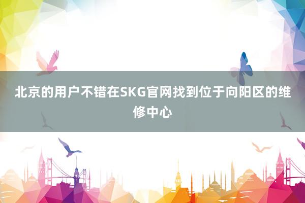 北京的用户不错在SKG官网找到位于向阳区的维修中心