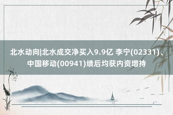 北水动向|北水成交净买入9.9亿 李宁(02331)、中国移动(00941)绩后均获内资增持